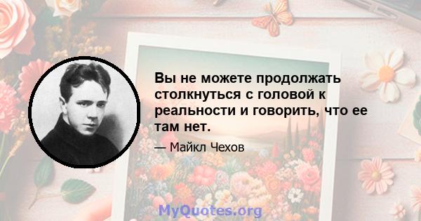 Вы не можете продолжать столкнуться с головой к реальности и говорить, что ее там нет.