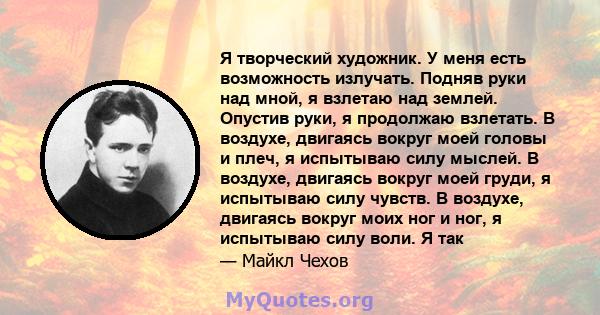 Я творческий художник. У меня есть возможность излучать. Подняв руки над мной, я взлетаю над землей. Опустив руки, я продолжаю взлетать. В воздухе, двигаясь вокруг моей головы и плеч, я испытываю силу мыслей. В воздухе, 