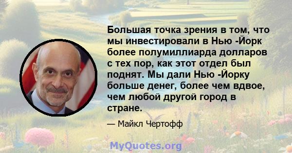 Большая точка зрения в том, что мы инвестировали в Нью -Йорк более полумиллиарда долларов с тех пор, как этот отдел был поднят. Мы дали Нью -Йорку больше денег, более чем вдвое, чем любой другой город в стране.