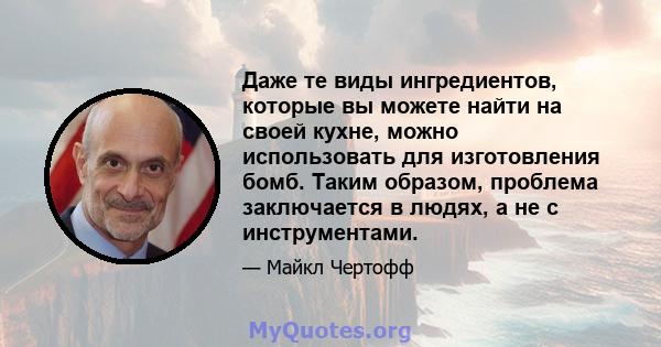 Даже те виды ингредиентов, которые вы можете найти на своей кухне, можно использовать для изготовления бомб. Таким образом, проблема заключается в людях, а не с инструментами.