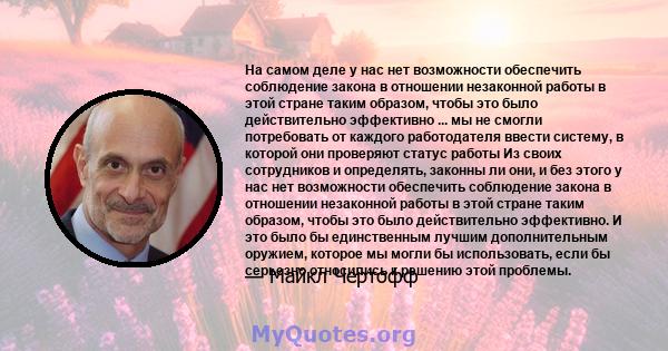 На самом деле у нас нет возможности обеспечить соблюдение закона в отношении незаконной работы в этой стране таким образом, чтобы это было действительно эффективно ... мы не смогли потребовать от каждого работодателя