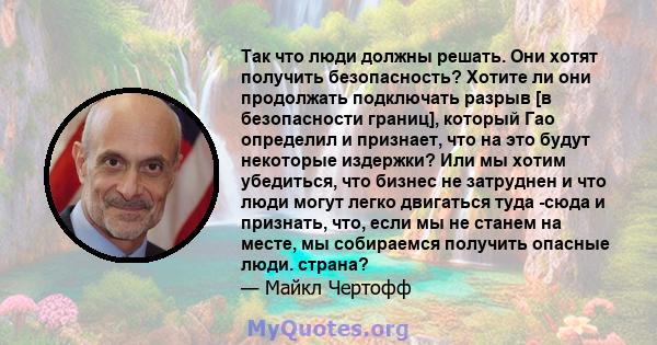 Так что люди должны решать. Они хотят получить безопасность? Хотите ли они продолжать подключать разрыв [в безопасности границ], который Гао определил и признает, что на это будут некоторые издержки? Или мы хотим