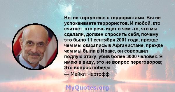 Вы не торгуетесь с террористами. Вы не успокаиваете террористов. И любой, кто считает, что речь идет о чем -то, что мы сделали, должен спросить себя, почему это было 11 сентября 2001 года, прежде чем мы оказались в