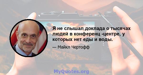 Я не слышал доклада о тысячах людей в конференц -центре, у которых нет еды и воды.