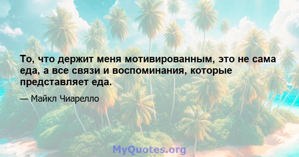 То, что держит меня мотивированным, это не сама еда, а все связи и воспоминания, которые представляет еда.