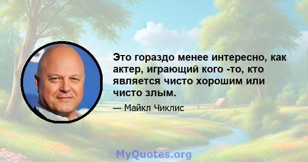 Это гораздо менее интересно, как актер, играющий кого -то, кто является чисто хорошим или чисто злым.