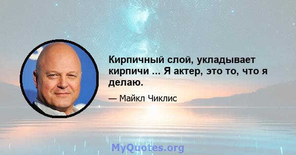 Кирпичный слой, укладывает кирпичи ... Я актер, это то, что я делаю.