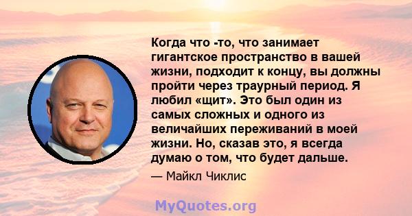 Когда что -то, что занимает гигантское пространство в вашей жизни, подходит к концу, вы должны пройти через траурный период. Я любил «щит». Это был один из самых сложных и одного из величайших переживаний в моей жизни.