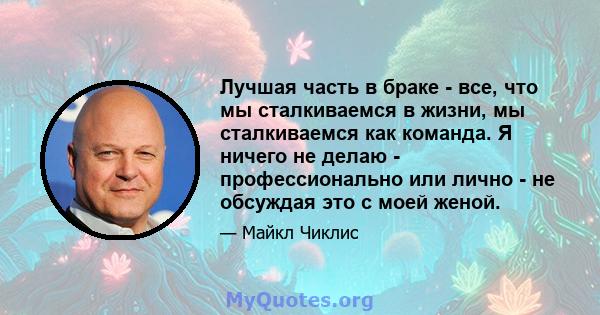 Лучшая часть в браке - все, что мы сталкиваемся в жизни, мы сталкиваемся как команда. Я ничего не делаю - профессионально или лично - не обсуждая это с моей женой.