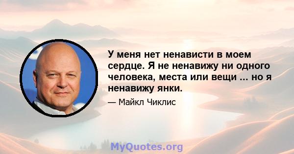 У меня нет ненависти в моем сердце. Я не ненавижу ни одного человека, места или вещи ... но я ненавижу янки.