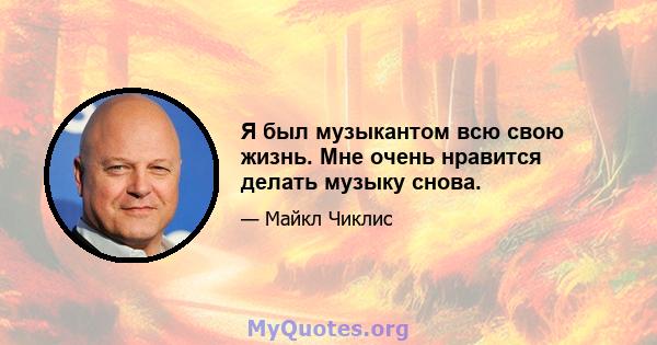 Я был музыкантом всю свою жизнь. Мне очень нравится делать музыку снова.