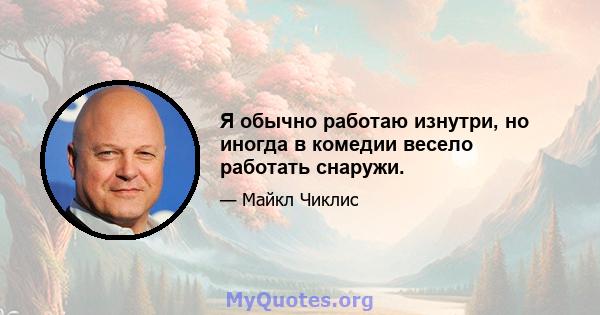 Я обычно работаю изнутри, но иногда в комедии весело работать снаружи.