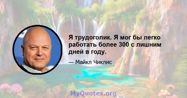 Я трудоголик. Я мог бы легко работать более 300 с лишним дней в году.