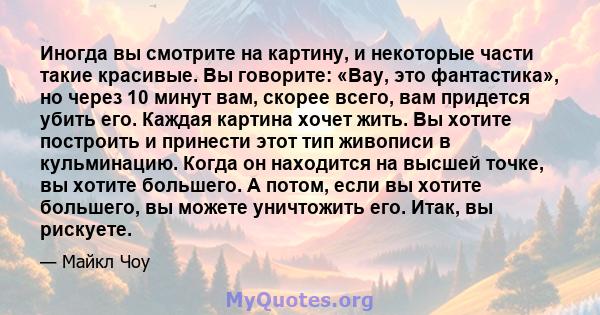 Иногда вы смотрите на картину, и некоторые части такие красивые. Вы говорите: «Вау, это фантастика», но через 10 минут вам, скорее всего, вам придется убить его. Каждая картина хочет жить. Вы хотите построить и принести 