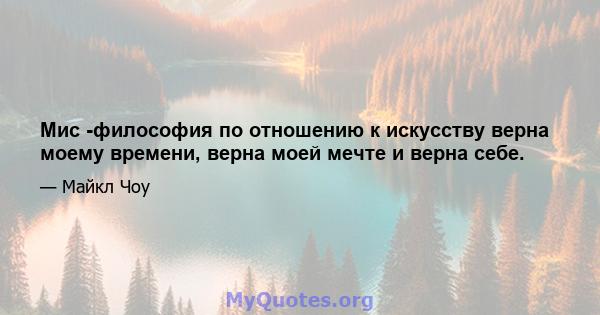 Мис -философия по отношению к искусству верна моему времени, верна моей мечте и верна себе.