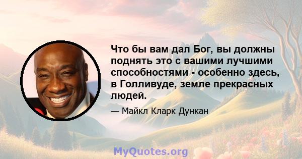 Что бы вам дал Бог, вы должны поднять это с вашими лучшими способностями - особенно здесь, в Голливуде, земле прекрасных людей.