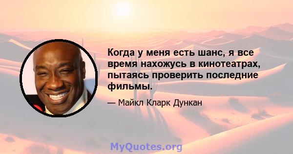 Когда у меня есть шанс, я все время нахожусь в кинотеатрах, пытаясь проверить последние фильмы.