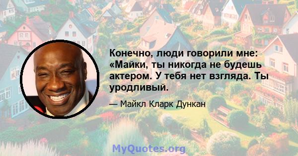 Конечно, люди говорили мне: «Майки, ты никогда не будешь актером. У тебя нет взгляда. Ты уродливый.