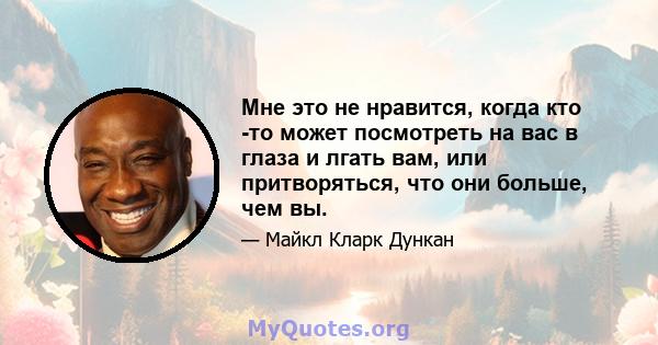 Мне это не нравится, когда кто -то может посмотреть на вас в глаза и лгать вам, или притворяться, что они больше, чем вы.