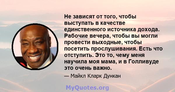 Не зависят от того, чтобы выступать в качестве единственного источника дохода. Рабочие вечера, чтобы вы могли провести выходные, чтобы посетить прослушивания. Есть что отступить. Это то, чему меня научила моя мама, и в