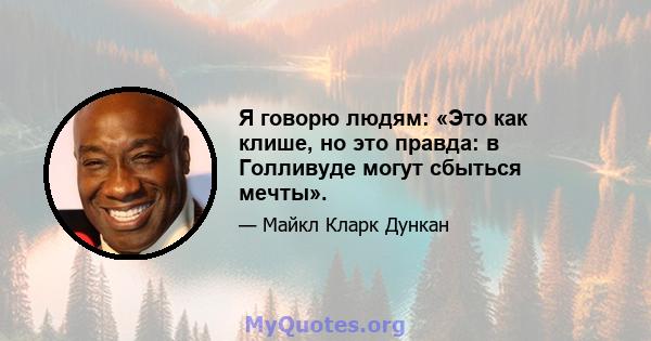 Я говорю людям: «Это как клише, но это правда: в Голливуде могут сбыться мечты».