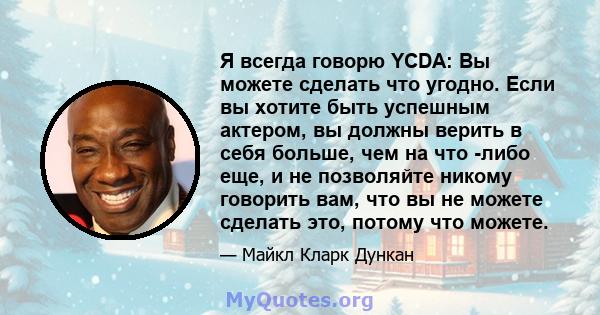 Я всегда говорю YCDA: Вы можете сделать что угодно. Если вы хотите быть успешным актером, вы должны верить в себя больше, чем на что -либо еще, и не позволяйте никому говорить вам, что вы не можете сделать это, потому