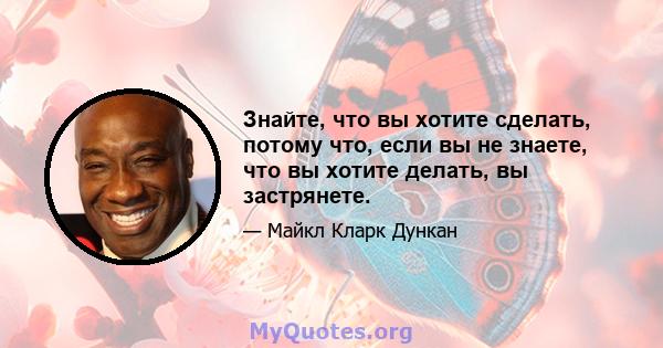 Знайте, что вы хотите сделать, потому что, если вы не знаете, что вы хотите делать, вы застрянете.