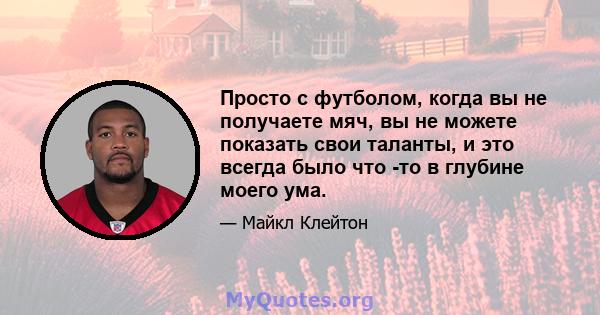 Просто с футболом, когда вы не получаете мяч, вы не можете показать свои таланты, и это всегда было что -то в глубине моего ума.