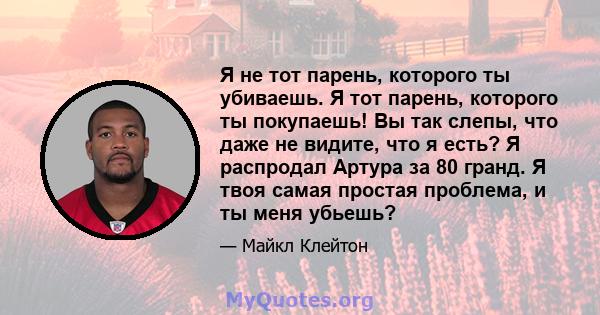 Я не тот парень, которого ты убиваешь. Я тот парень, которого ты покупаешь! Вы так слепы, что даже не видите, что я есть? Я распродал Артура за 80 гранд. Я твоя самая простая проблема, и ты меня убьешь?