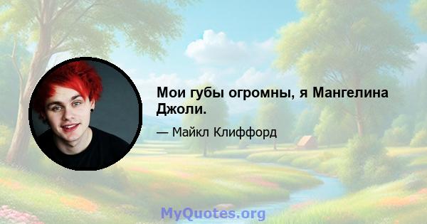 Мои губы огромны, я Мангелина Джоли.