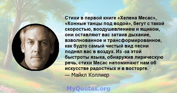 Стихи в первой книге «Хелена Месас», «Конные танцы под водой», бегут с такой скоростью, воодушевлением и ящиком, они оставляют вас затаив дыхание, взволнованное и трансформированное, как будто самый чистый вид песни