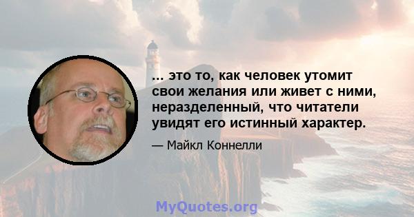 ... это то, как человек утомит свои желания или живет с ними, неразделенный, что читатели увидят его истинный характер.