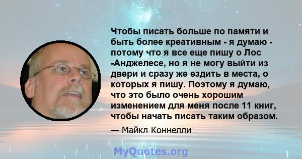 Чтобы писать больше по памяти и быть более креативным - я думаю - потому что я все еще пишу о Лос -Анджелесе, но я не могу выйти из двери и сразу же ездить в места, о которых я пишу. Поэтому я думаю, что это было очень