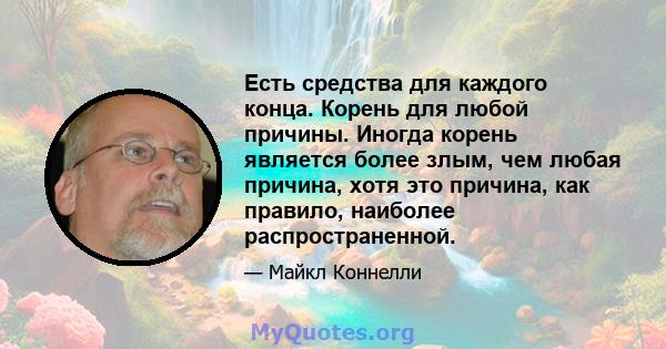 Есть средства для каждого конца. Корень для любой причины. Иногда корень является более злым, чем любая причина, хотя это причина, как правило, наиболее распространенной.