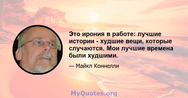 Это ирония в работе: лучшие истории - худшие вещи, которые случаются. Мои лучшие времена были худшими.