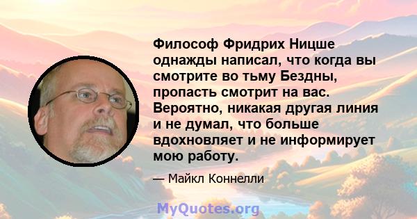 Философ Фридрих Ницше однажды написал, что когда вы смотрите во тьму Бездны, пропасть смотрит на вас. Вероятно, никакая другая линия и не думал, что больше вдохновляет и не информирует мою работу.