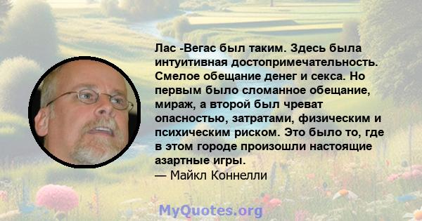 Лас -Вегас был таким. Здесь была интуитивная достопримечательность. Смелое обещание денег и секса. Но первым было сломанное обещание, мираж, а второй был чреват опасностью, затратами, физическим и психическим риском.