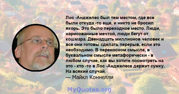 Лос -Анджелес был тем местом, где все были откуда -то еще, и никто не бросил якорь. Это было переходное место. Люди, нарисованные мечтой, люди бегут от кошмара. Двенадцать миллионов человек и все они готовы сделать