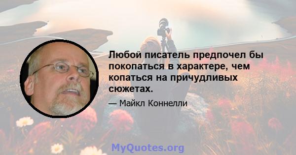 Любой писатель предпочел бы покопаться в характере, чем копаться на причудливых сюжетах.