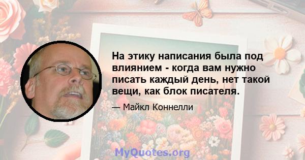 На этику написания была под влиянием - когда вам нужно писать каждый день, нет такой вещи, как блок писателя.