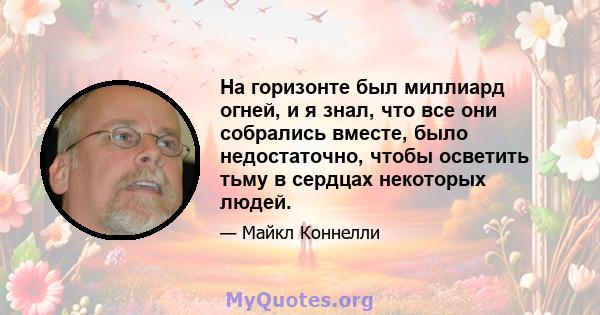 На горизонте был миллиард огней, и я знал, что все они собрались вместе, было недостаточно, чтобы осветить тьму в сердцах некоторых людей.