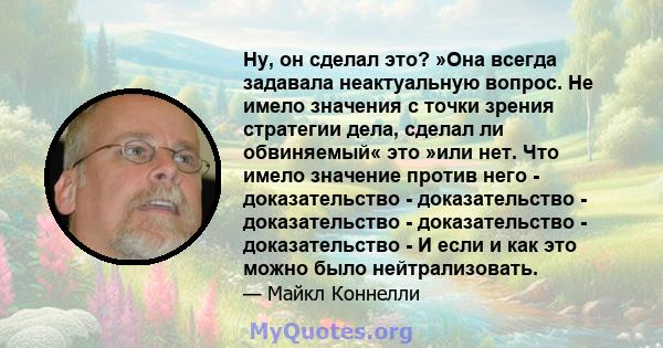 Ну, он сделал это? »Она всегда задавала неактуальную вопрос. Не имело значения с точки зрения стратегии дела, сделал ли обвиняемый« это »или нет. Что имело значение против него - доказательство - доказательство -