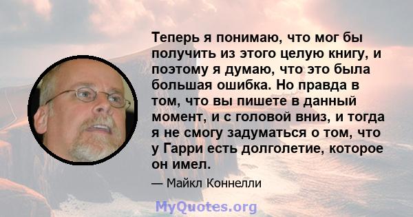 Теперь я понимаю, что мог бы получить из этого целую книгу, и поэтому я думаю, что это была большая ошибка. Но правда в том, что вы пишете в данный момент, и с головой вниз, и тогда я не смогу задуматься о том, что у