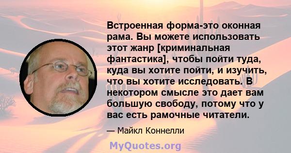 Встроенная форма-это оконная рама. Вы можете использовать этот жанр [криминальная фантастика], чтобы пойти туда, куда вы хотите пойти, и изучить, что вы хотите исследовать. В некотором смысле это дает вам большую