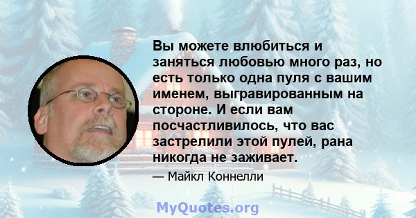 Вы можете влюбиться и заняться любовью много раз, но есть только одна пуля с вашим именем, выгравированным на стороне. И если вам посчастливилось, что вас застрелили этой пулей, рана никогда не заживает.