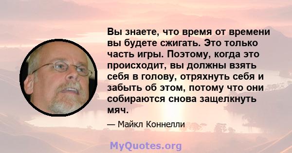 Вы знаете, что время от времени вы будете сжигать. Это только часть игры. Поэтому, когда это происходит, вы должны взять себя в голову, отряхнуть себя и забыть об этом, потому что они собираются снова защелкнуть мяч.