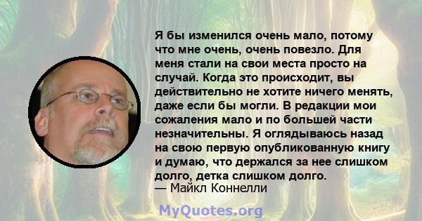 Я бы изменился очень мало, потому что мне очень, очень повезло. Для меня стали на свои места просто на случай. Когда это происходит, вы действительно не хотите ничего менять, даже если бы могли. В редакции мои сожаления 