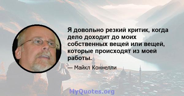 Я довольно резкий критик, когда дело доходит до моих собственных вещей или вещей, которые происходят из моей работы.