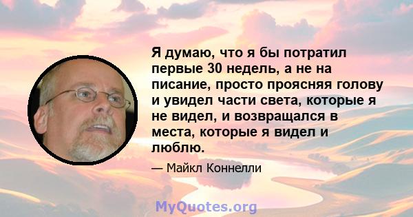 Я думаю, что я бы потратил первые 30 недель, а не на писание, просто проясняя голову и увидел части света, которые я не видел, и возвращался в места, которые я видел и люблю.