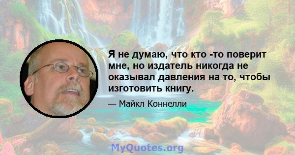 Я не думаю, что кто -то поверит мне, но издатель никогда не оказывал давления на то, чтобы изготовить книгу.